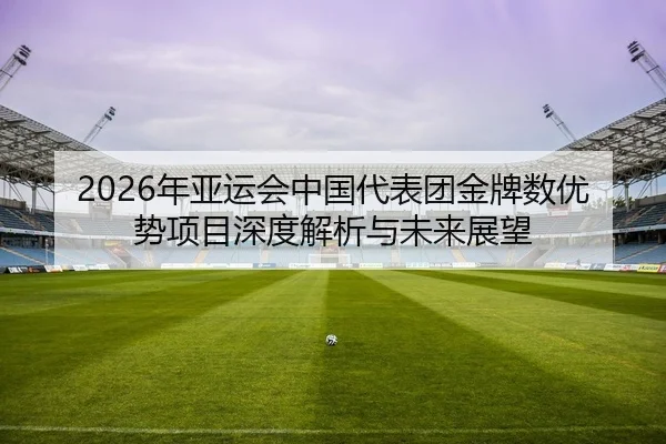 2026年亚运会中国代表团金牌数优势项目深度解析与未来展望