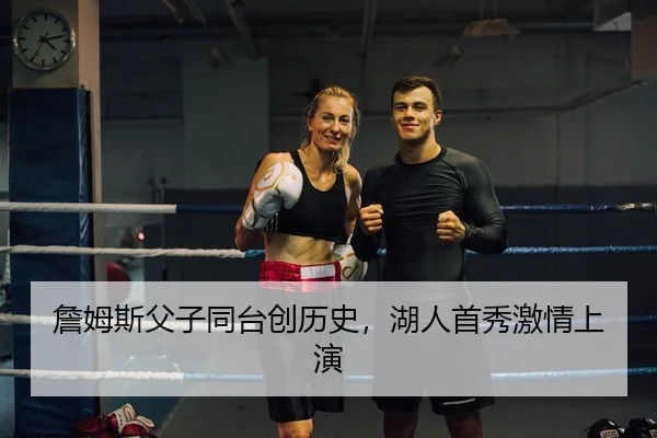 詹姆斯父子同台创历史，湖人首秀激情上演